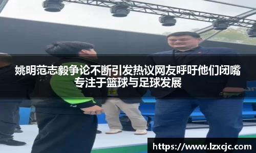姚明范志毅争论不断引发热议网友呼吁他们闭嘴专注于篮球与足球发展